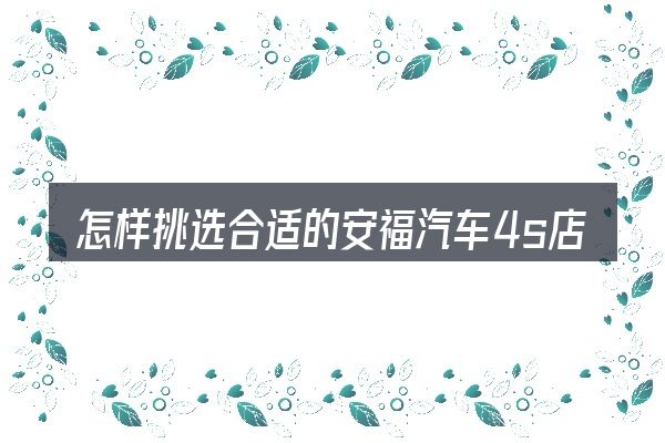 怎样挑选合适的安福汽车4s店电话南阳