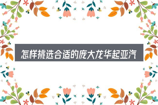 怎样挑选合适的庞大龙华起亚汽车官网