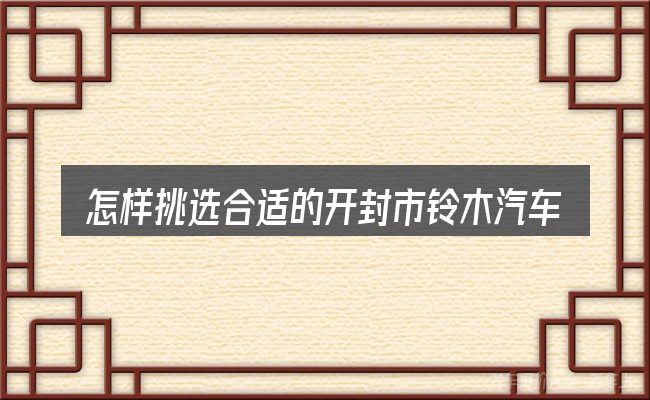 怎样挑选合适的开封市铃木汽车专卖店