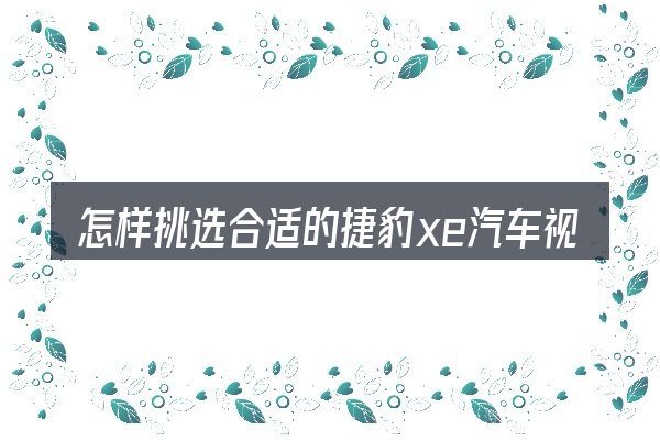 怎样挑选合适的捷豹xe汽车视频