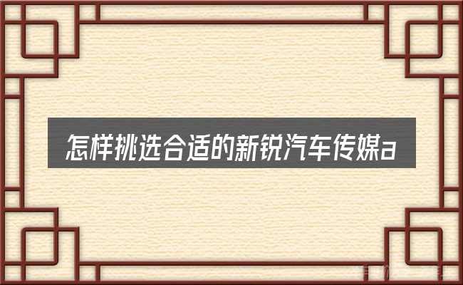怎样挑选合适的新锐汽车传媒app