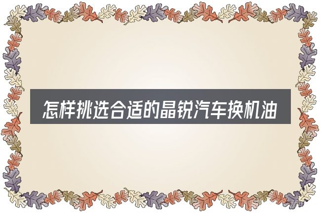 怎样挑选合适的晶锐汽车换机油