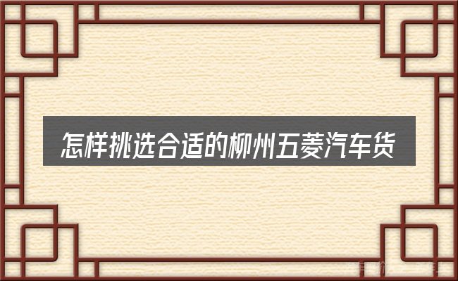 怎样挑选合适的柳州五菱汽车货车报价
