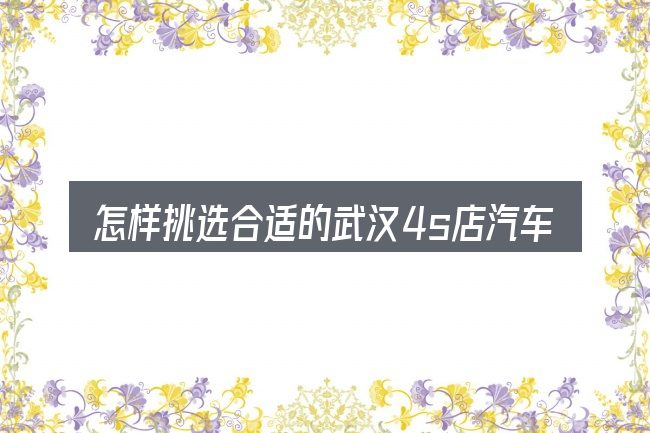 怎样挑选合适的武汉4s店汽车降价