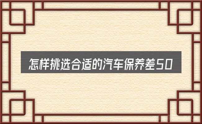 怎样挑选合适的汽车保养差500