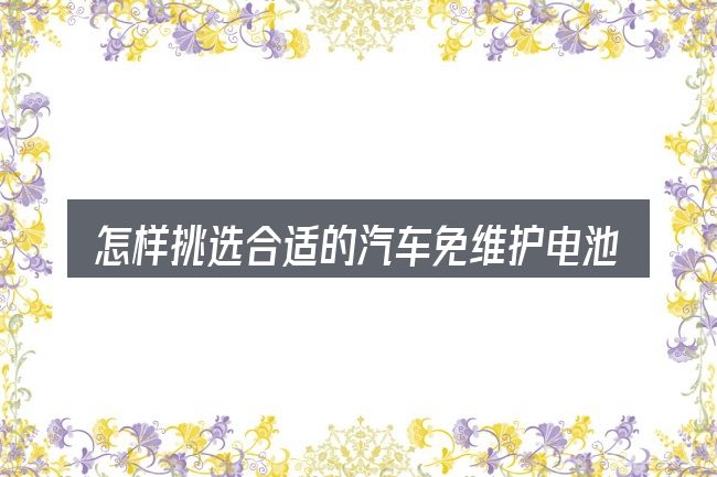 怎样挑选合适的汽车免维护电池指示灯