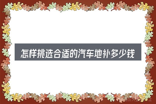 怎样挑选合适的汽车地补多少钱一个