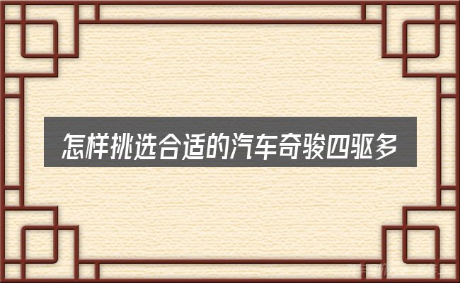 怎样挑选合适的汽车奇骏四驱多少钱耗油配置