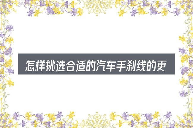 怎样挑选合适的汽车手刹线的更换