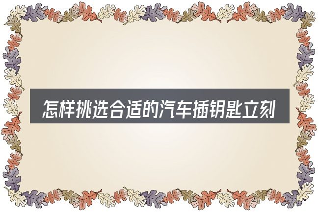 怎样挑选合适的汽车插钥匙立刻打火不好打着车