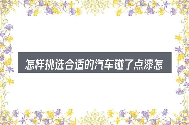 怎样挑选合适的汽车碰了点漆怎么处理