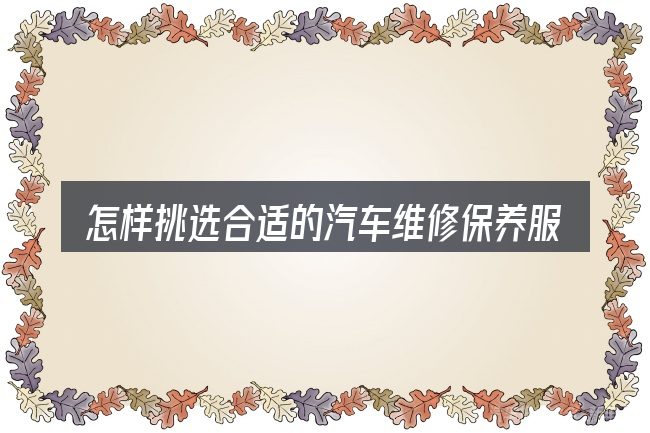 怎样挑选合适的汽车维修保养服务系统