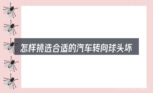 怎样挑选合适的汽车转向球头坏了的表现