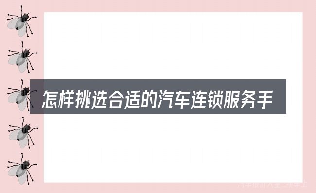 怎样挑选合适的汽车连锁服务手册