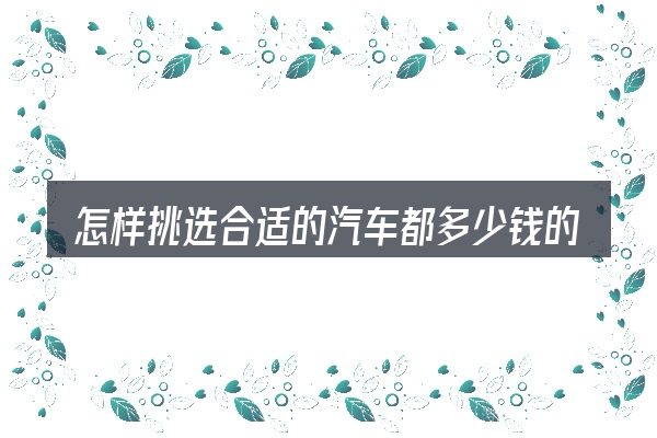 怎样挑选合适的汽车都多少钱的