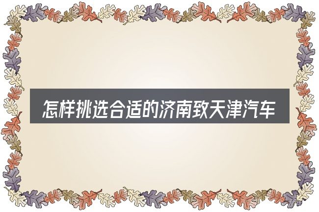 怎样挑选合适的济南致天津汽车