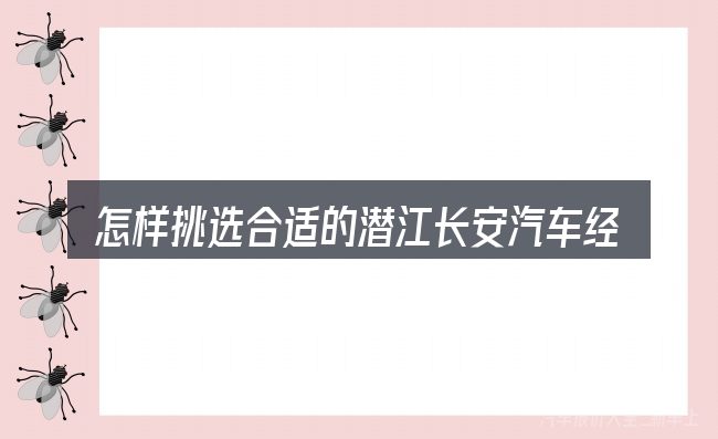 怎样挑选合适的潜江长安汽车经销商