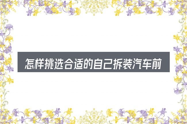 怎样挑选合适的自己拆装汽车前杠皮