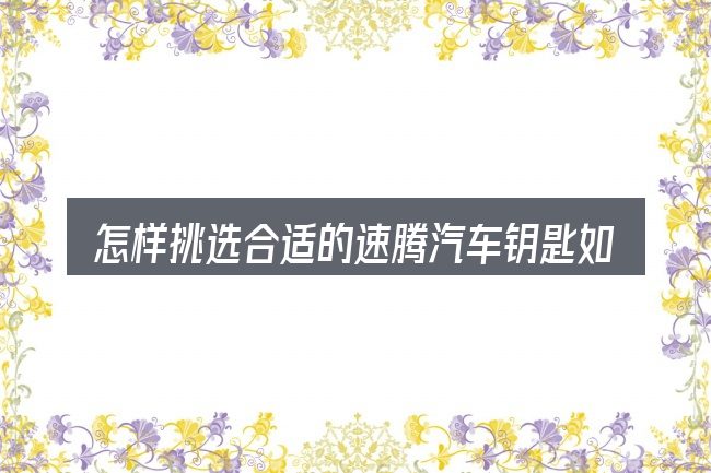 怎样挑选合适的速腾汽车钥匙如何换电池