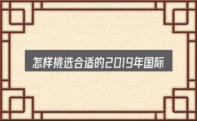 怎样挑选合适的2019年国际汽车展会信息