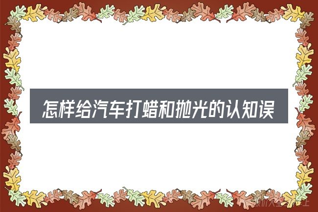 怎样给汽车打蜡和抛光的认知误区