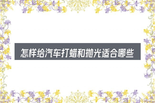 怎样给汽车打蜡和抛光适合哪些场景