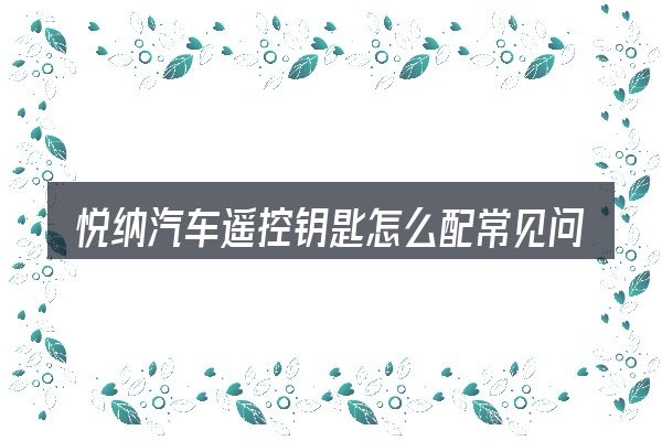 悦纳汽车遥控钥匙怎么配常见问题解答