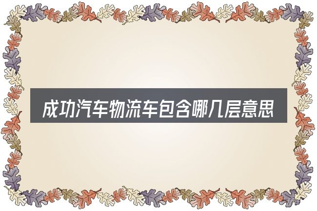 成功汽车物流车包含哪几层意思
