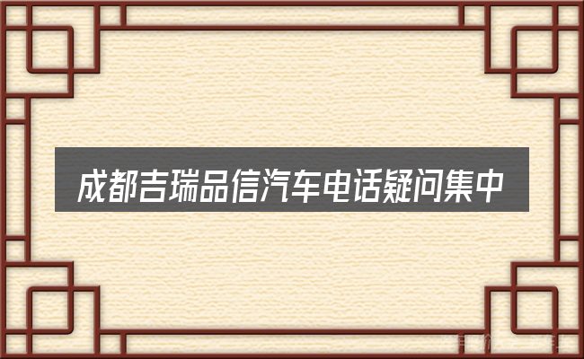 成都吉瑞品信汽车电话疑问集中回答