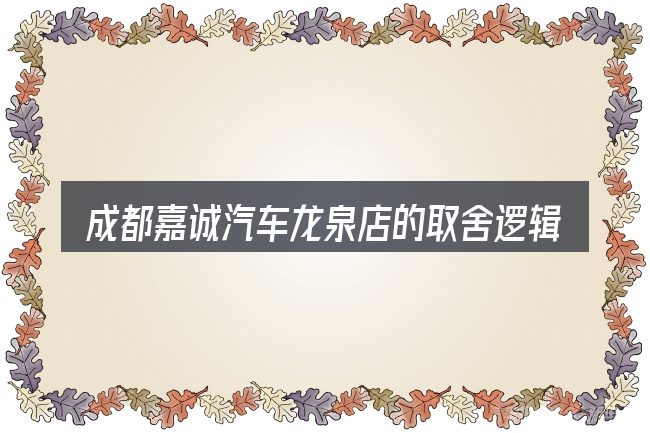成都嘉诚汽车龙泉店的取舍逻辑