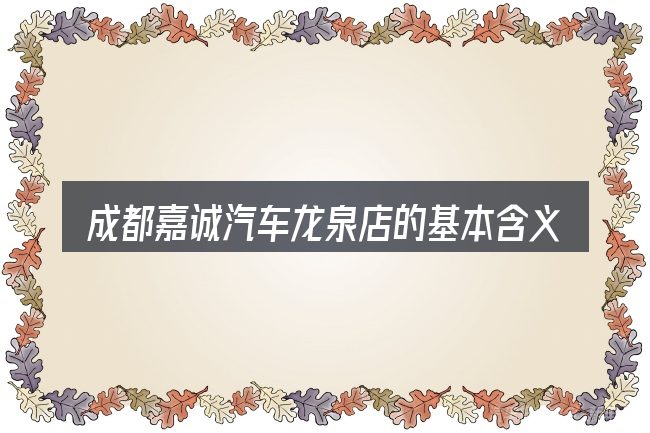 成都嘉诚汽车龙泉店的基本含义与边界