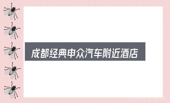 成都经典申众汽车附近酒店预订全面解析：概念、方法与实践