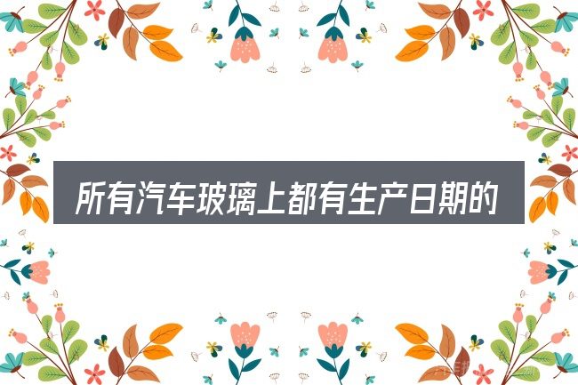 所有汽车玻璃上都有生产日期的关键环节