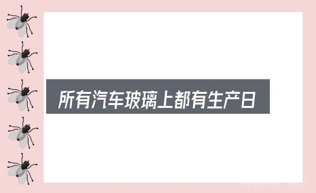 所有汽车玻璃上都有生产日期入门笔记：细节决定体验