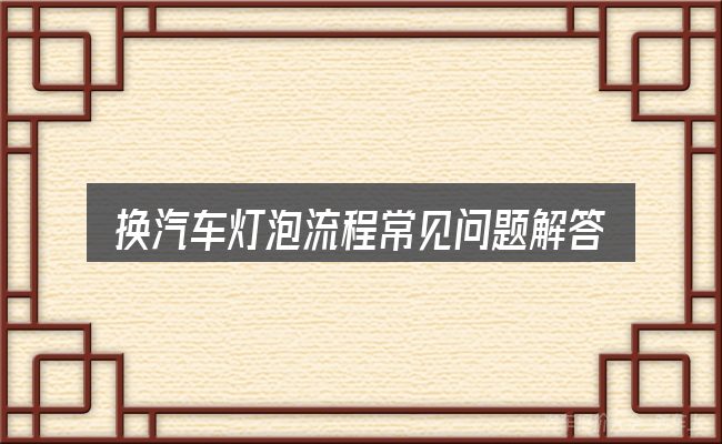 换汽车灯泡流程常见问题解答