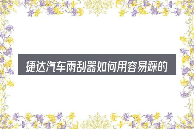 捷达汽车雨刮器如何用容易踩的坑