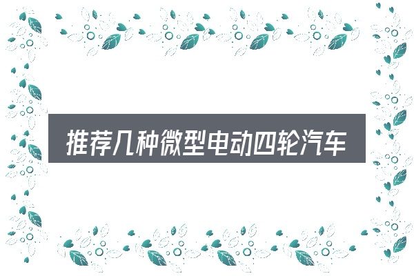 推荐几种微型电动四轮汽车呗全面解析：从需求到落地的路径