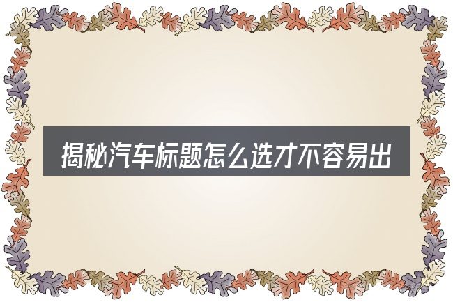 揭秘汽车标题怎么选才不容易出错