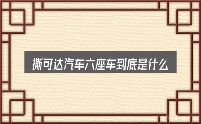 撕可达汽车六座车到底是什么