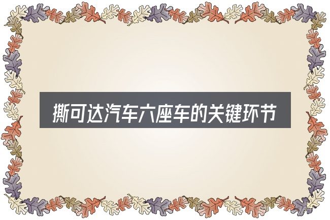 撕可达汽车六座车的关键环节