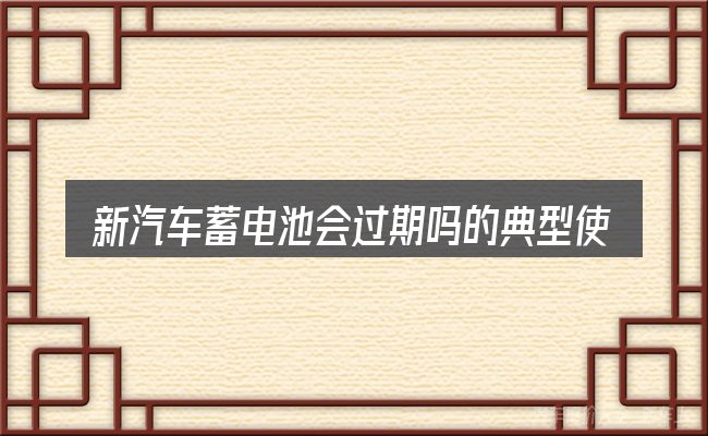 新汽车蓄电池会过期吗的典型使用场景