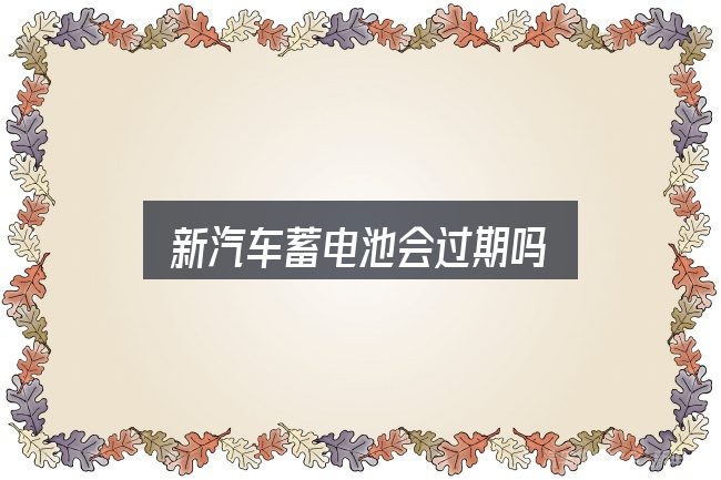 新汽车蓄电池会过期吗？从场景出发的理解