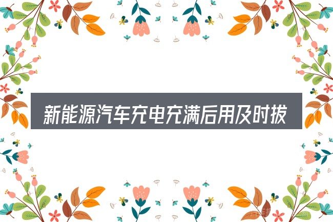 新能源汽车充电充满后用及时拔枪吗需要对齐的几件事