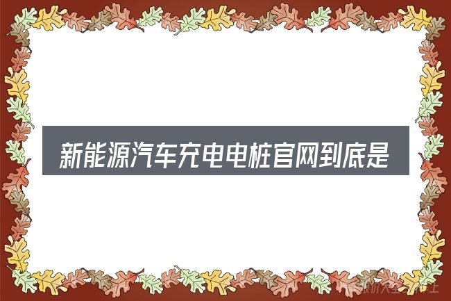 新能源汽车充电电桩官网到底是什么