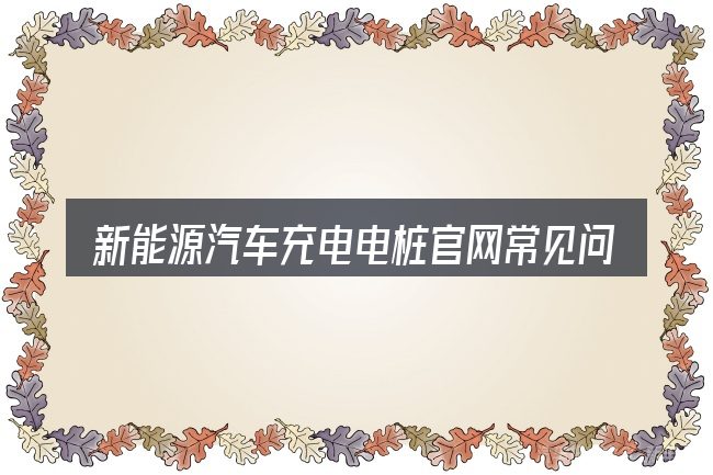 新能源汽车充电电桩官网常见问题解答