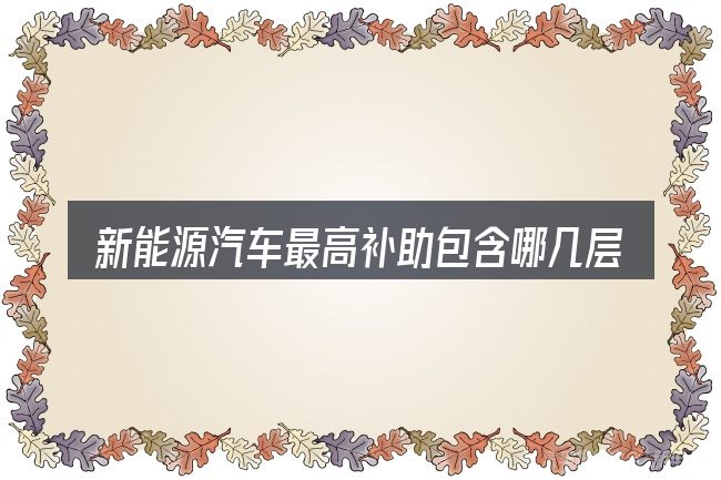 新能源汽车最高补助包含哪几层意思