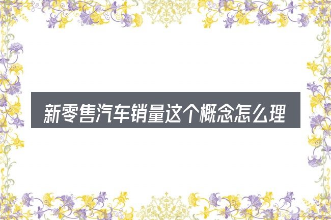 新零售汽车销量这个概念怎么理解