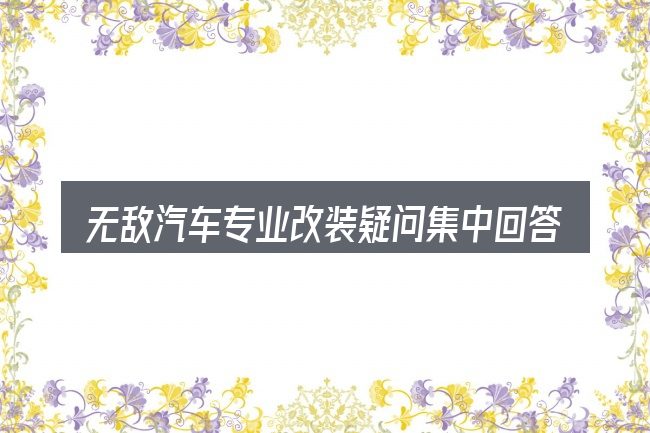 无敌汽车专业改装疑问集中回答