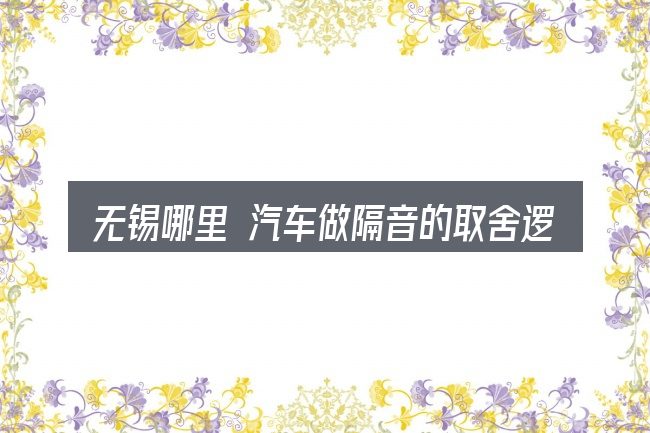 无锡哪里 汽车做隔音的取舍逻辑