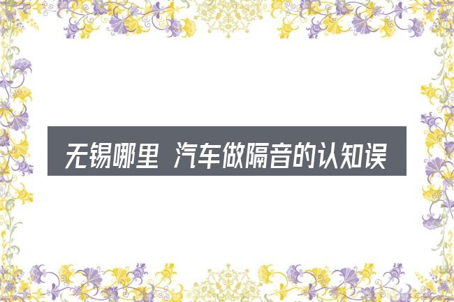 无锡哪里 汽车做隔音的认知误区
